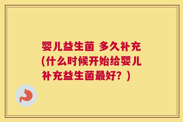 婴儿益生菌 多久补充(什么时候开始给婴儿补充益生菌最好？)