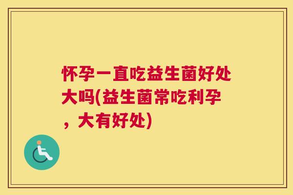 怀孕一直吃益生菌好处大吗(益生菌常吃利孕，大有好处)