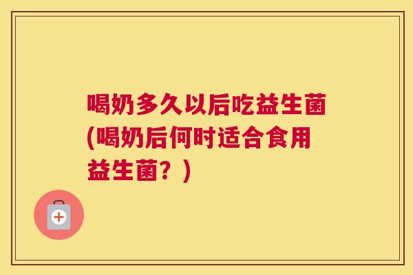 喝奶多久以后吃益生菌(喝奶后何时适合食用益生菌？)