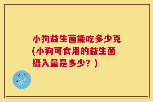 小狗益生菌能吃多少克(小狗可食用的益生菌摄入量是多少？)
