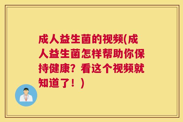 成人益生菌的视频(成人益生菌怎样帮助你保持健康？看这个视频就知道了！)