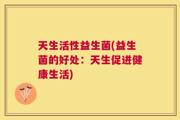 天生活性益生菌(益生菌的好处：天生促进健康生活)