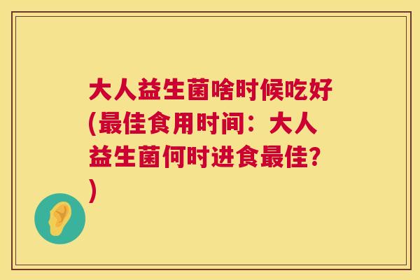大人益生菌啥时候吃好(最佳食用时间：大人益生菌何时进食最佳？)