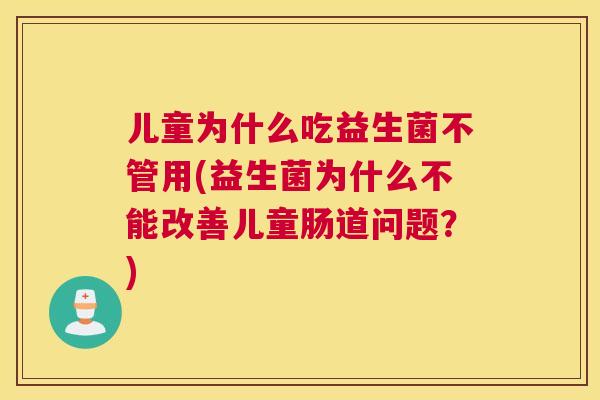 儿童为什么吃益生菌不管用(益生菌为什么不能改善儿童肠道问题？)