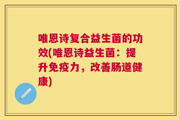唯恩诗复合益生菌的功效(唯恩诗益生菌：提升免疫力，改善肠道健康)
