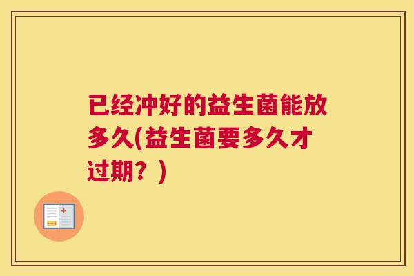 已经冲好的益生菌能放多久(益生菌要多久才过期？)