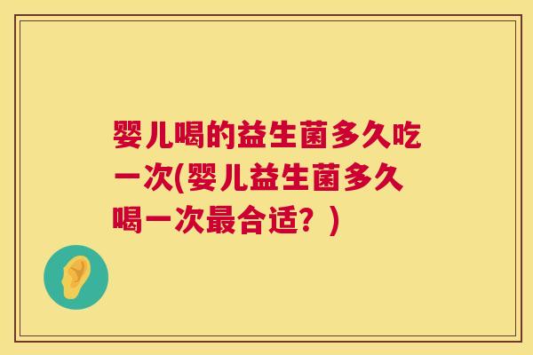 婴儿喝的益生菌多久吃一次(婴儿益生菌多久喝一次最合适？)