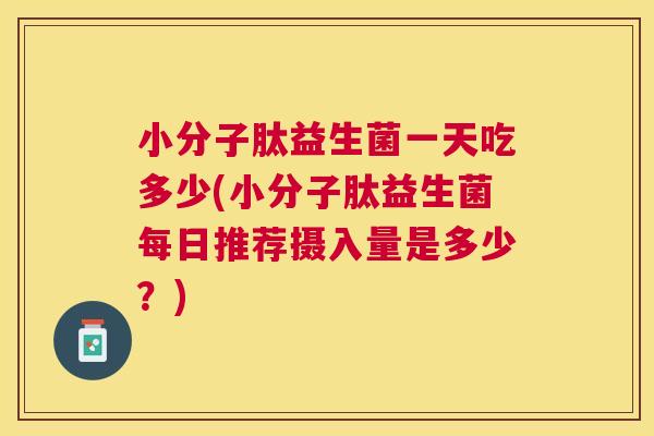 小分子肽益生菌一天吃多少(小分子肽益生菌每日推荐摄入量是多少？)