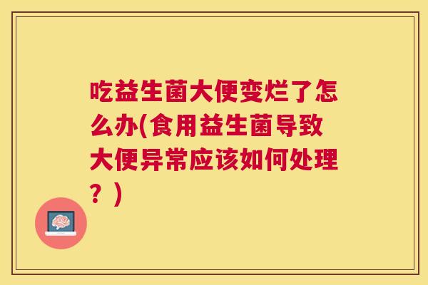 吃益生菌大便变烂了怎么办(食用益生菌导致大便异常应该如何处理？)