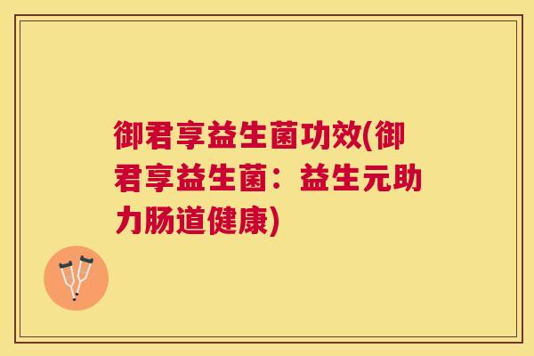 御君享益生菌功效(御君享益生菌：益生元助力肠道健康)