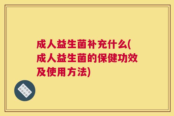 成人益生菌补充什么(成人益生菌的保健功效及使用方法)