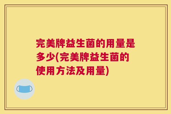 完美牌益生菌的用量是多少(完美牌益生菌的使用方法及用量)