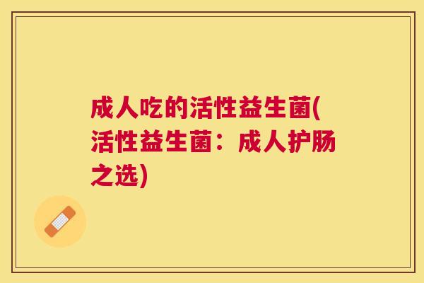 成人吃的活性益生菌(活性益生菌：成人护肠之选)