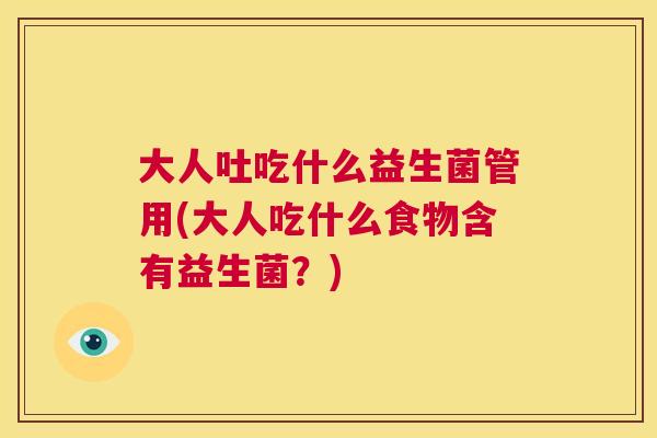 大人吐吃什么益生菌管用(大人吃什么食物含有益生菌？)