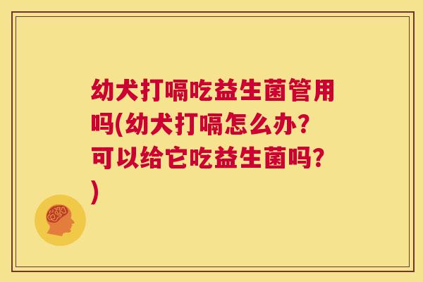 幼犬打嗝吃益生菌管用吗(幼犬打嗝怎么办？可以给它吃益生菌吗？)