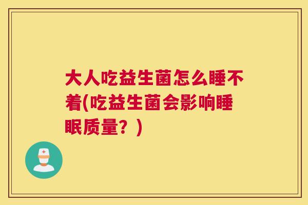 大人吃益生菌怎么睡不着(吃益生菌会影响睡眠质量？)