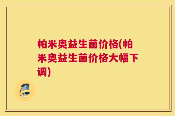 帕米奥益生菌价格(帕米奥益生菌价格大幅下调)