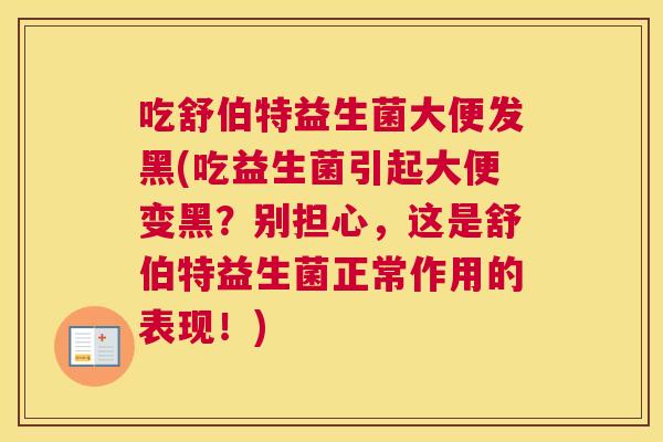 吃舒伯特益生菌大便发黑(吃益生菌引起大便变黑？别担心，这是舒伯特益生菌正常作用的表现！)