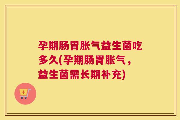 孕期肠胃胀气益生菌吃多久(孕期肠胃胀气，益生菌需长期补充)