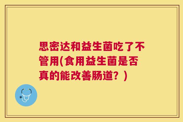 思密达和益生菌吃了不管用(食用益生菌是否真的能改善肠道？)