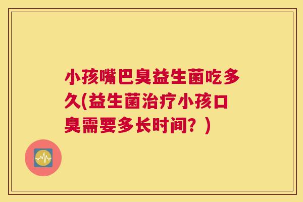 小孩嘴巴臭益生菌吃多久(益生菌治疗小孩口臭需要多长时间？)