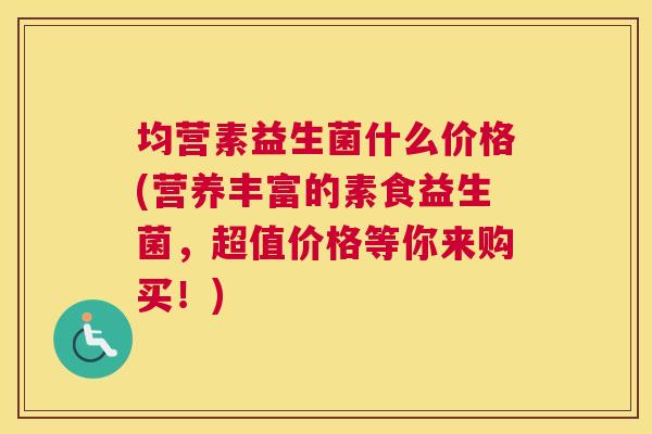 均营素益生菌什么价格(营养丰富的素食益生菌，超值价格等你来购买！)