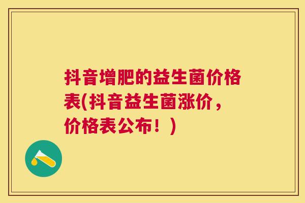 抖音增肥的益生菌价格表(抖音益生菌涨价，价格表公布！)