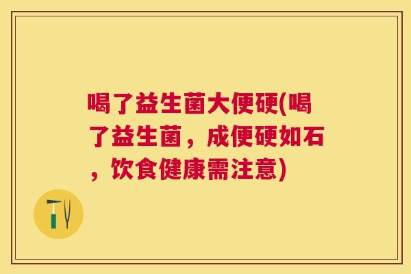 喝了益生菌大便硬(喝了益生菌，成便硬如石，饮食健康需注意)