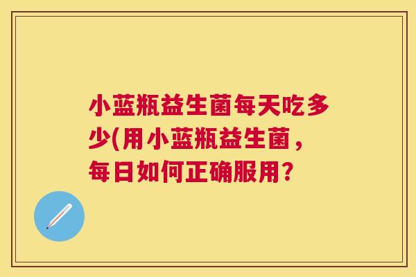 小蓝瓶益生菌每天吃多少(用小蓝瓶益生菌，每日如何正确服用？