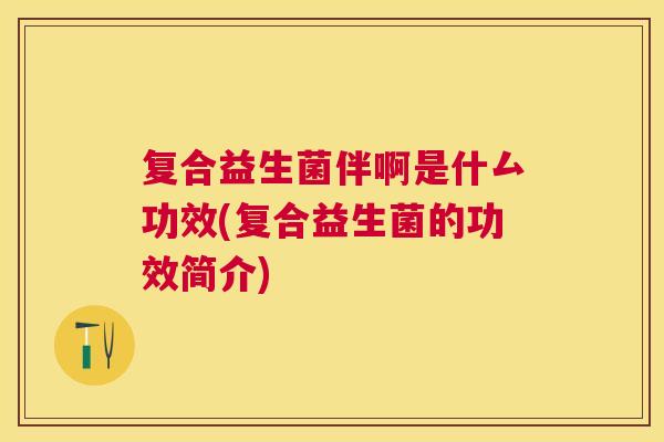 复合益生菌伴啊是什厶功效(复合益生菌的功效简介)