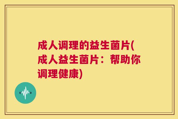 成人调理的益生菌片(成人益生菌片：帮助你调理健康)