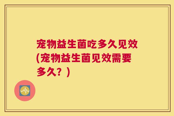 宠物益生菌吃多久见效(宠物益生菌见效需要多久？)