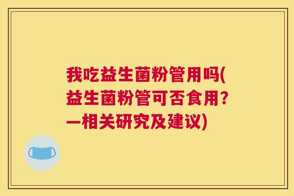 我吃益生菌粉管用吗(益生菌粉管可否食用？—相关研究及建议)