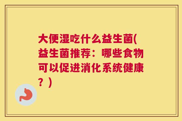 大便湿吃什么益生菌(益生菌推荐：哪些食物可以促进消化系统健康？)
