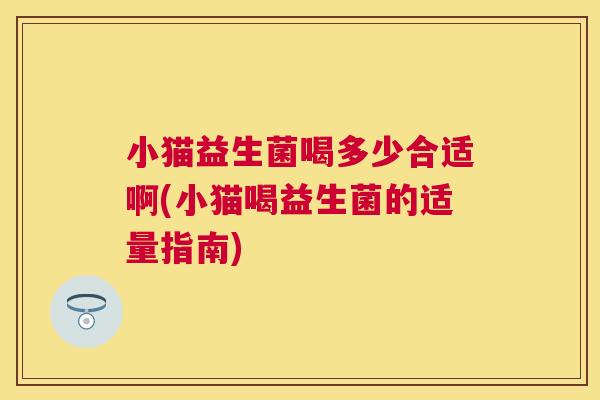 小猫益生菌喝多少合适啊(小猫喝益生菌的适量指南)