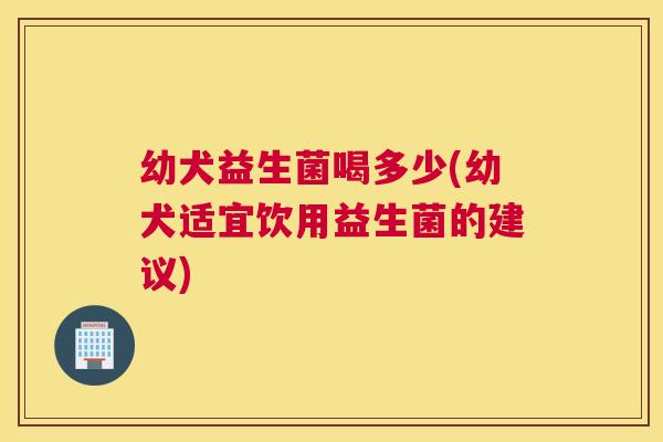 幼犬益生菌喝多少(幼犬适宜饮用益生菌的建议)