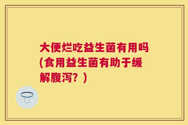 大便烂吃益生菌有用吗(食用益生菌有助于缓解腹泻？)