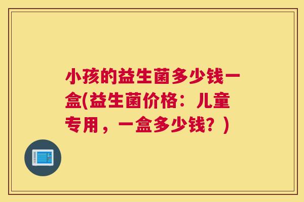 小孩的益生菌多少钱一盒(益生菌价格：儿童专用，一盒多少钱？)