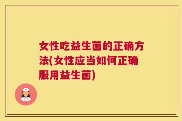 女性吃益生菌的正确方法(女性应当如何正确服用益生菌)