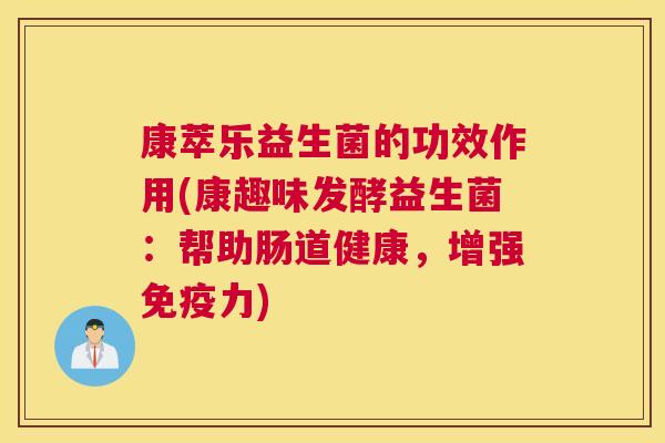 康萃乐益生菌的功效作用(康趣味发酵益生菌：帮助肠道健康，增强免疫力)