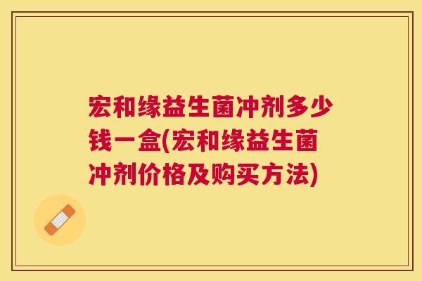 宏和缘益生菌冲剂多少钱一盒(宏和缘益生菌冲剂价格及购买方法)