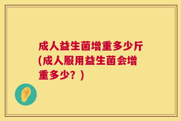 成人益生菌增重多少斤(成人服用益生菌会增重多少？)