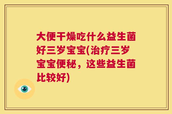 大便干燥吃什么益生菌好三岁宝宝(治疗三岁宝宝便秘，这些益生菌比较好)