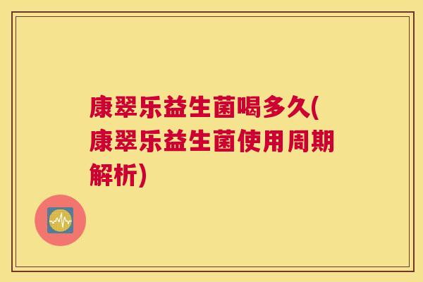 康翠乐益生菌喝多久(康翠乐益生菌使用周期解析)