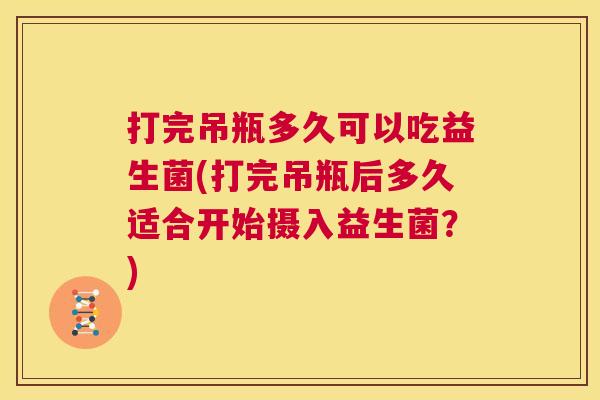打完吊瓶多久可以吃益生菌(打完吊瓶后多久适合开始摄入益生菌？)