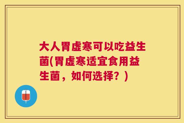 大人胃虚寒可以吃益生菌(胃虚寒适宜食用益生菌，如何选择？)