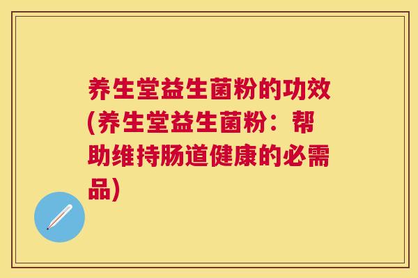 养生堂益生菌粉的功效(养生堂益生菌粉：帮助维持肠道健康的必需品)