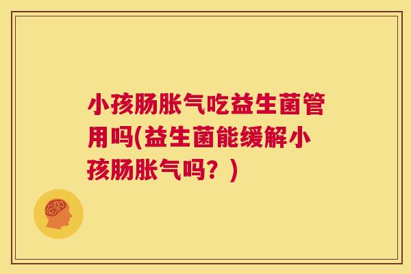 小孩肠胀气吃益生菌管用吗(益生菌能缓解小孩肠胀气吗？)
