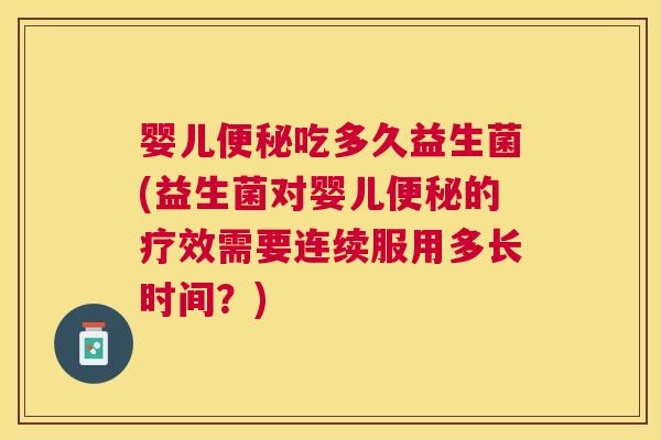 婴儿便秘吃多久益生菌(益生菌对婴儿便秘的疗效需要连续服用多长时间？)