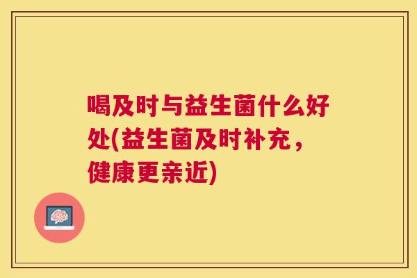 喝及时与益生菌什么好处(益生菌及时补充，健康更亲近)